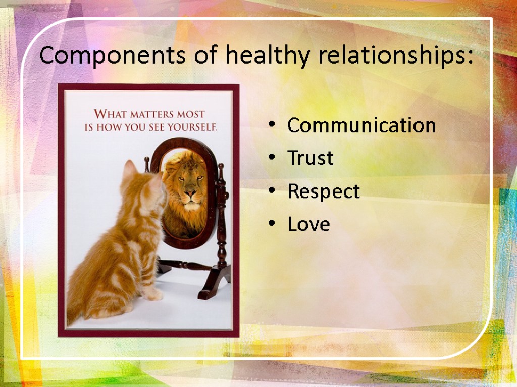 Components of healthy relationships: Communication Trust Respect Love